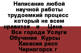 Написание любой научной работы трудоемкий процесс, который не всем нравится...и  › Цена ­ 550 - Все города Услуги » Обучение. Курсы   . Хакасия респ.,Черногорск г.